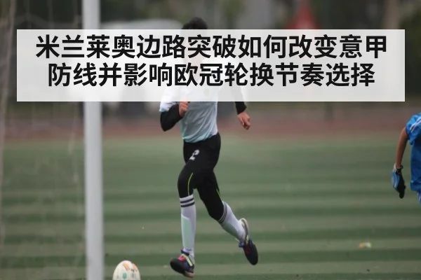 米兰莱奥边路突破如何改变意甲防线并影响欧冠轮换节奏选择