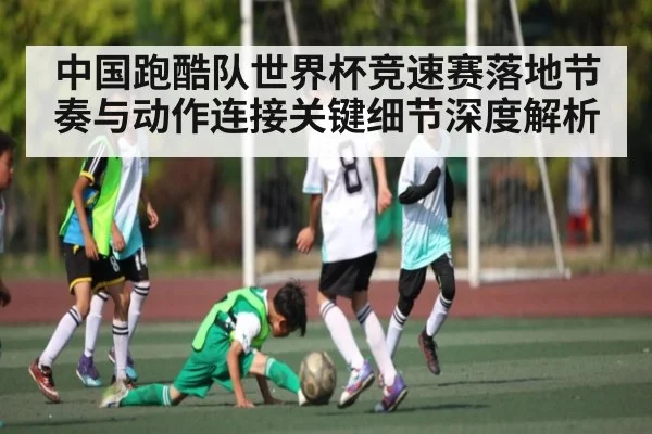 中国跑酷队世界杯竞速赛落地节奏与动作连接关键细节深度解析