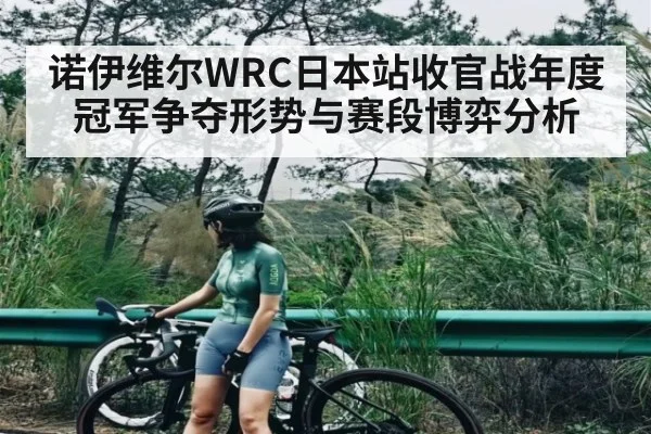 诺伊维尔WRC日本站收官战年度冠军争夺形势与赛段博弈分析