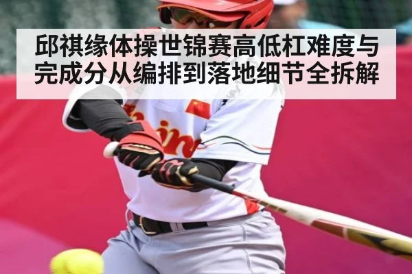 邱祺缘体操世锦赛高低杠难度与完成分从编排到落地细节全拆解